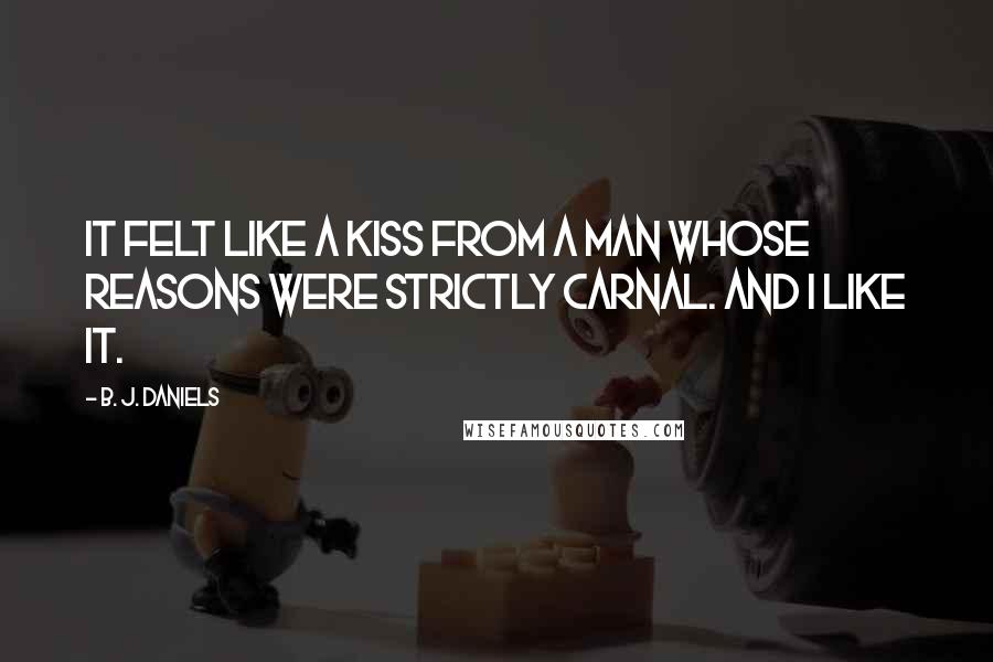 B. J. Daniels Quotes: It felt like a kiss from a man whose reasons were strictly carnal. And I like it.