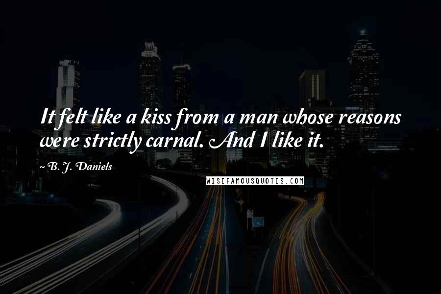 B. J. Daniels Quotes: It felt like a kiss from a man whose reasons were strictly carnal. And I like it.