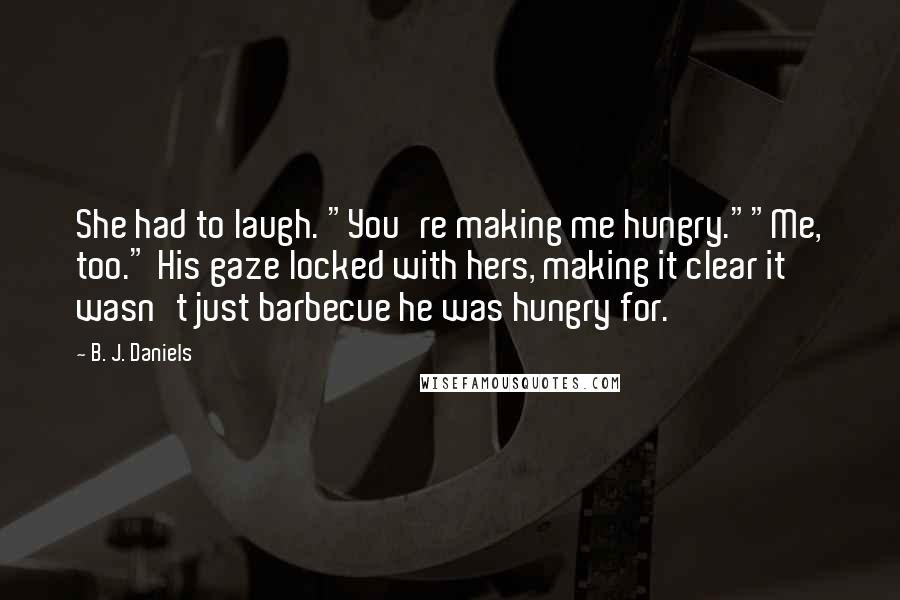 B. J. Daniels Quotes: She had to laugh. "You're making me hungry.""Me, too." His gaze locked with hers, making it clear it wasn't just barbecue he was hungry for.