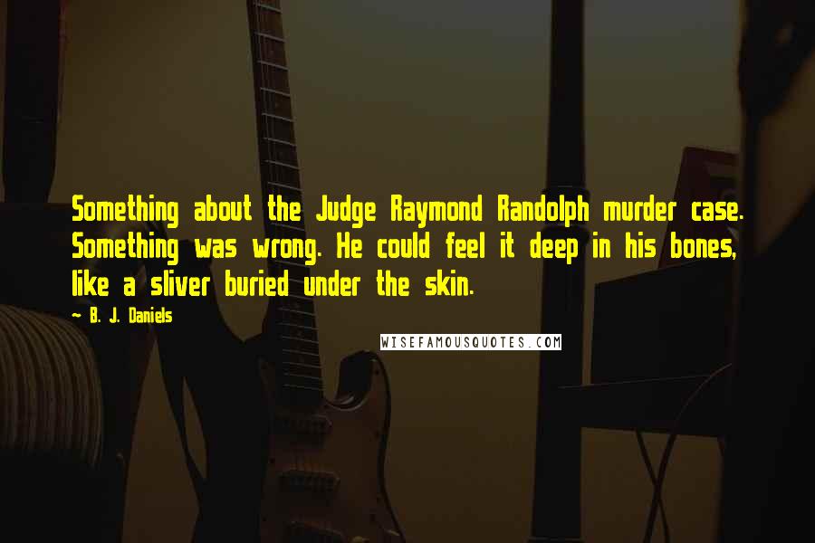 B. J. Daniels Quotes: Something about the Judge Raymond Randolph murder case. Something was wrong. He could feel it deep in his bones, like a sliver buried under the skin.