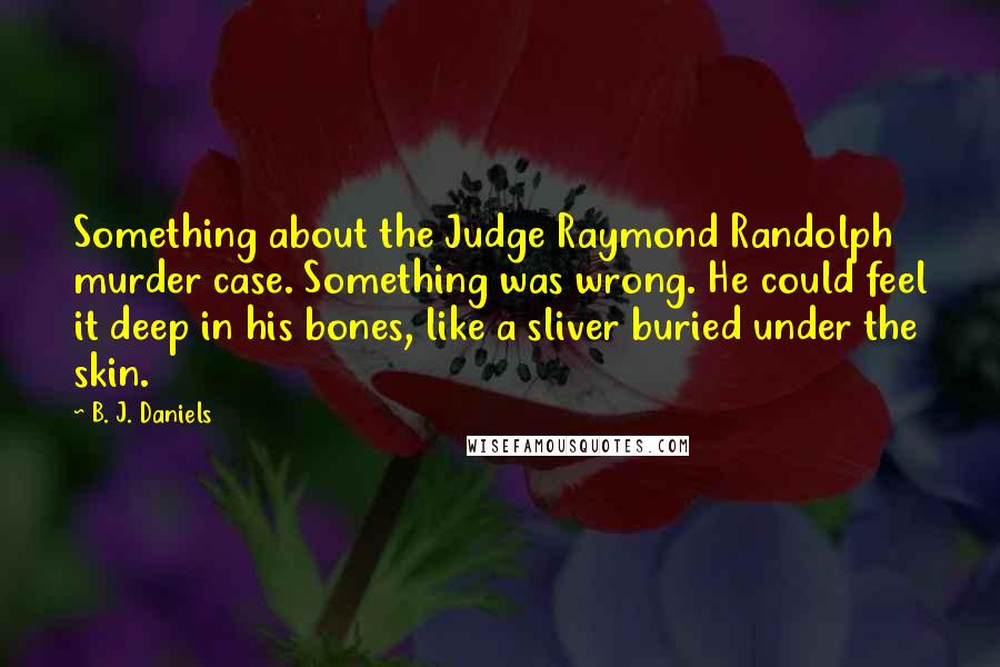B. J. Daniels Quotes: Something about the Judge Raymond Randolph murder case. Something was wrong. He could feel it deep in his bones, like a sliver buried under the skin.