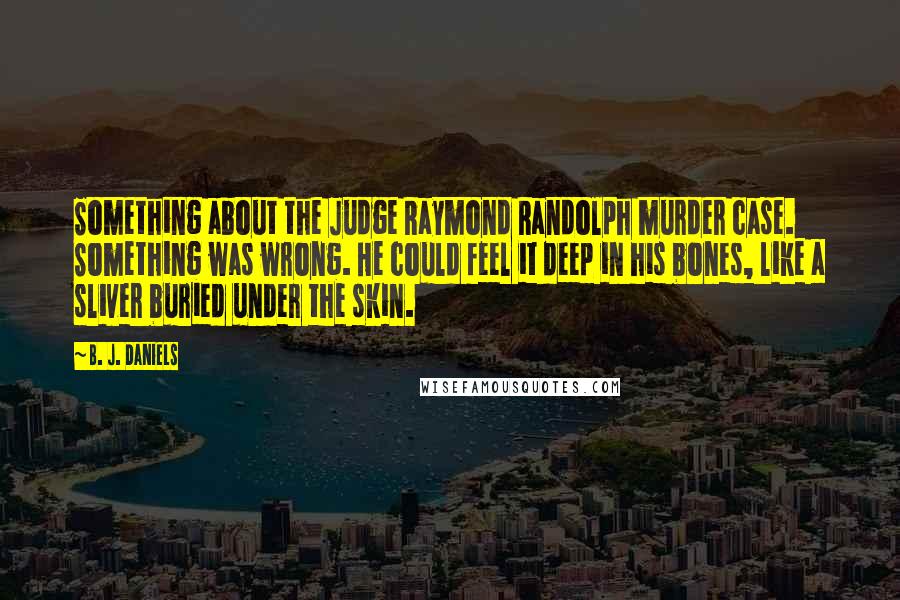 B. J. Daniels Quotes: Something about the Judge Raymond Randolph murder case. Something was wrong. He could feel it deep in his bones, like a sliver buried under the skin.