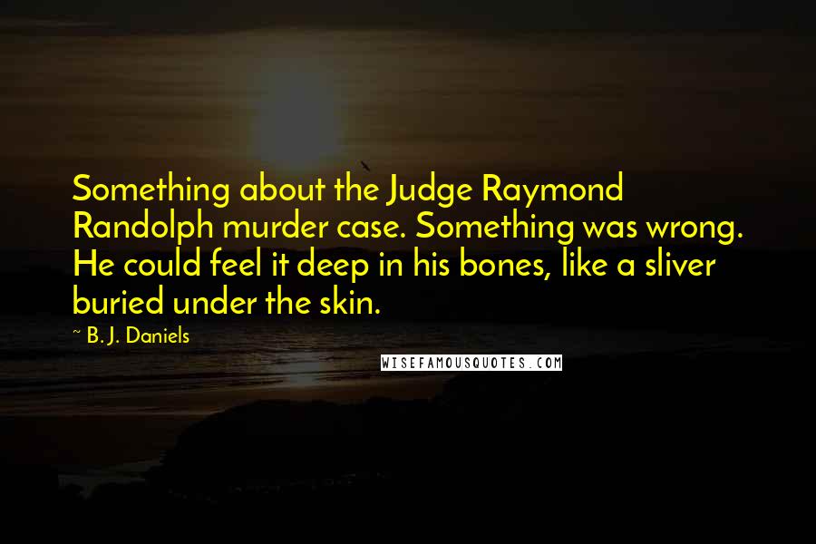 B. J. Daniels Quotes: Something about the Judge Raymond Randolph murder case. Something was wrong. He could feel it deep in his bones, like a sliver buried under the skin.
