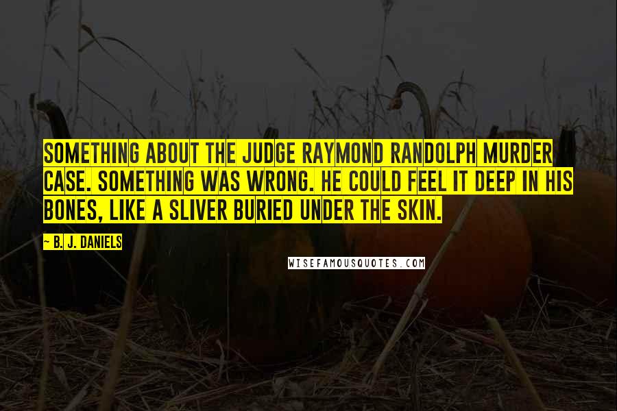 B. J. Daniels Quotes: Something about the Judge Raymond Randolph murder case. Something was wrong. He could feel it deep in his bones, like a sliver buried under the skin.