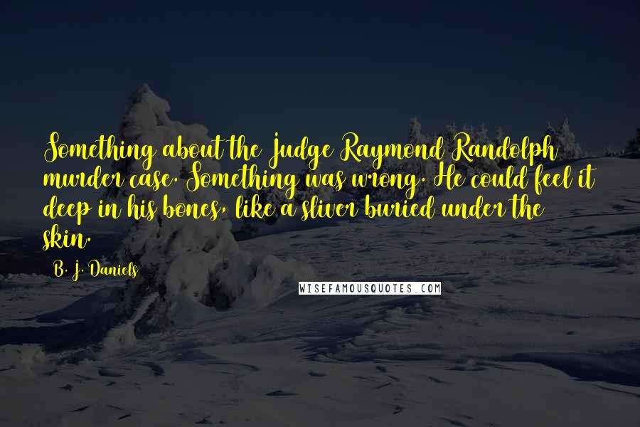 B. J. Daniels Quotes: Something about the Judge Raymond Randolph murder case. Something was wrong. He could feel it deep in his bones, like a sliver buried under the skin.