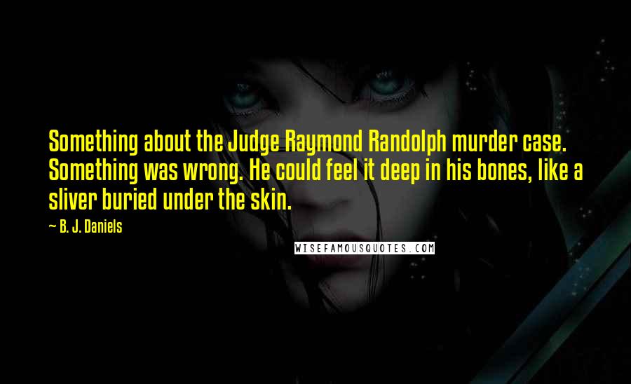 B. J. Daniels Quotes: Something about the Judge Raymond Randolph murder case. Something was wrong. He could feel it deep in his bones, like a sliver buried under the skin.