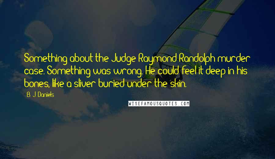 B. J. Daniels Quotes: Something about the Judge Raymond Randolph murder case. Something was wrong. He could feel it deep in his bones, like a sliver buried under the skin.