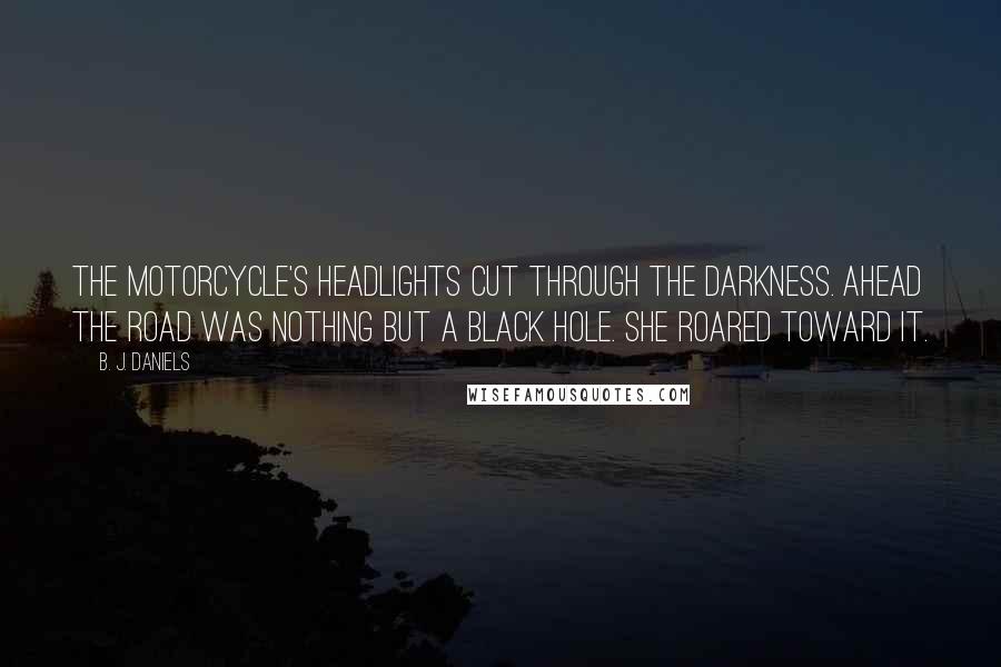 B. J. Daniels Quotes: The motorcycle's headlights cut through the darkness. Ahead the road was nothing but a black hole. She roared toward it.