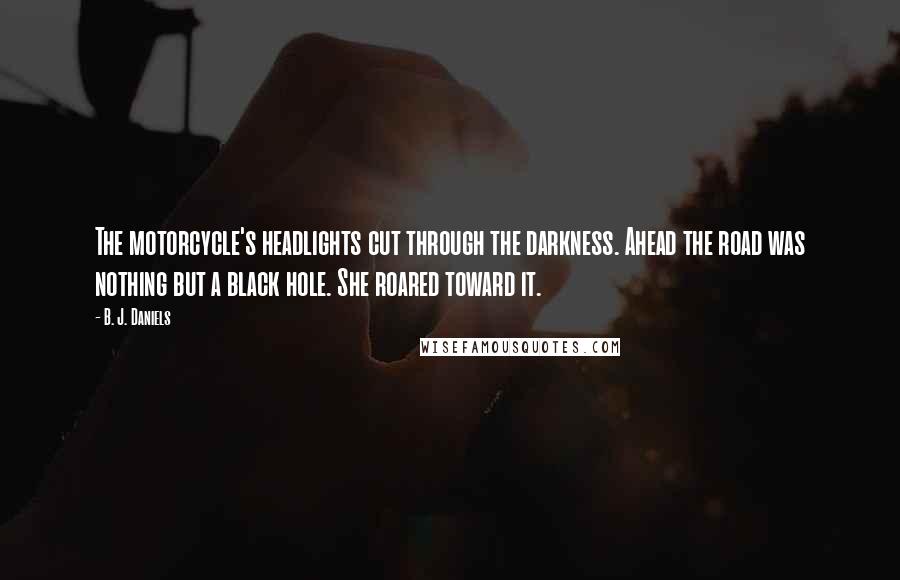 B. J. Daniels Quotes: The motorcycle's headlights cut through the darkness. Ahead the road was nothing but a black hole. She roared toward it.