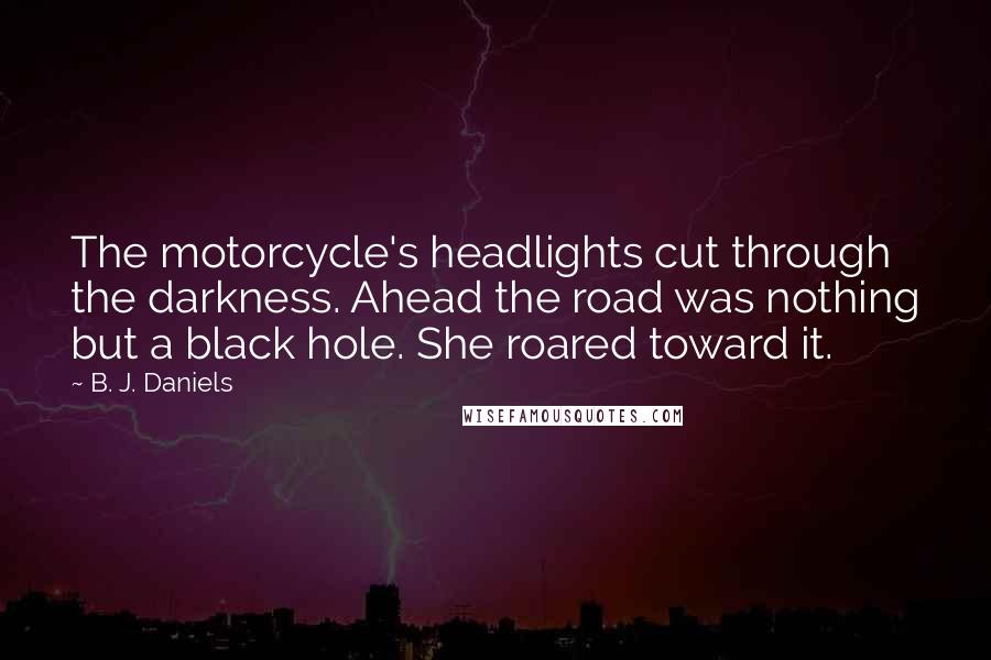 B. J. Daniels Quotes: The motorcycle's headlights cut through the darkness. Ahead the road was nothing but a black hole. She roared toward it.