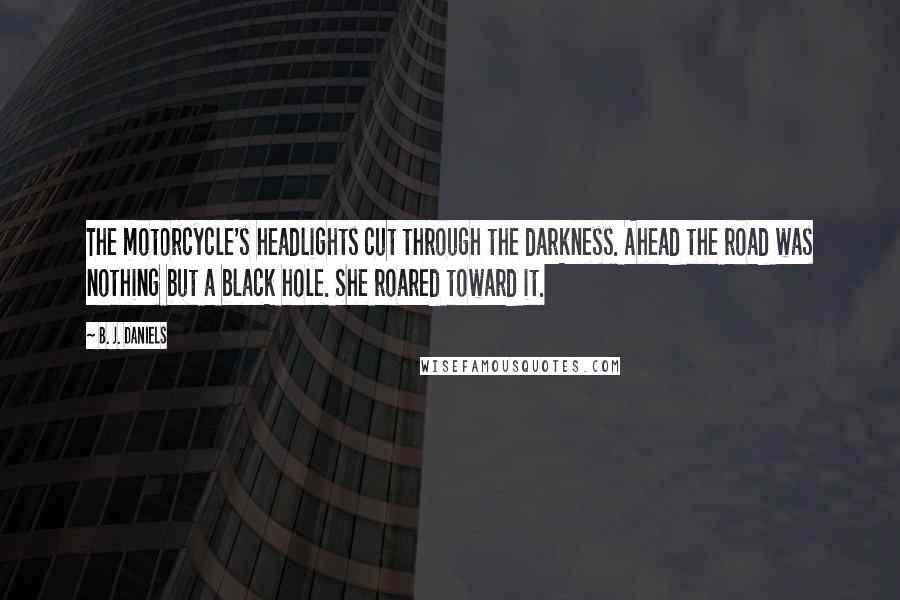 B. J. Daniels Quotes: The motorcycle's headlights cut through the darkness. Ahead the road was nothing but a black hole. She roared toward it.