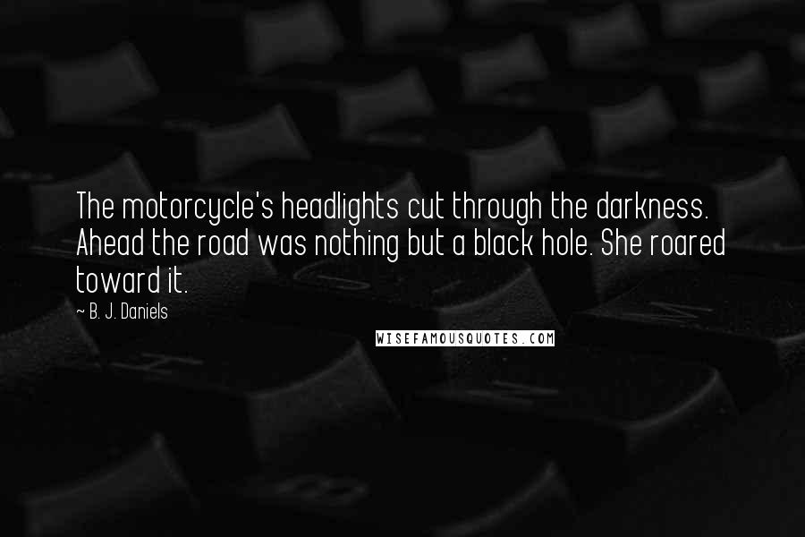 B. J. Daniels Quotes: The motorcycle's headlights cut through the darkness. Ahead the road was nothing but a black hole. She roared toward it.