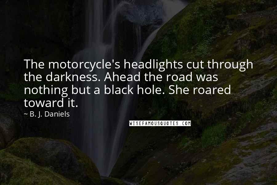 B. J. Daniels Quotes: The motorcycle's headlights cut through the darkness. Ahead the road was nothing but a black hole. She roared toward it.