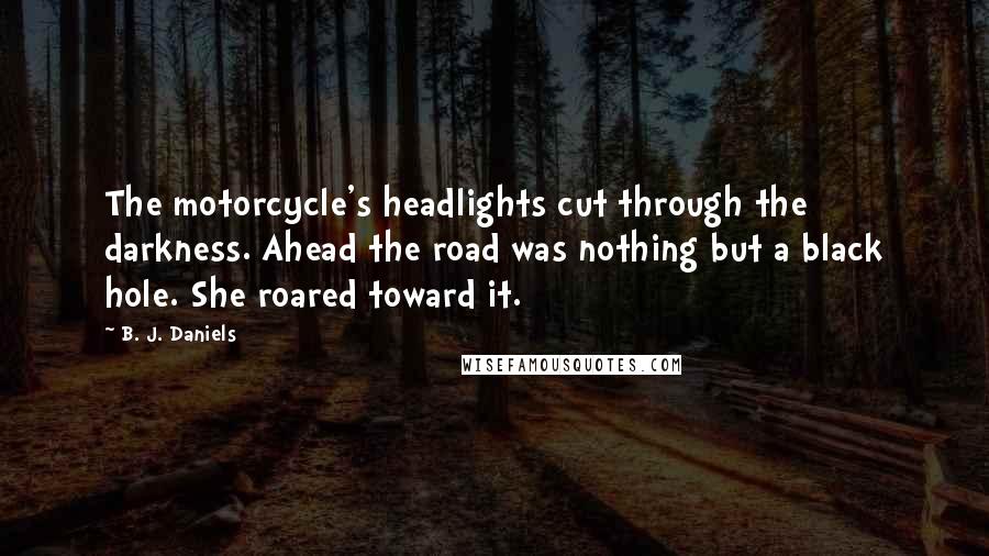 B. J. Daniels Quotes: The motorcycle's headlights cut through the darkness. Ahead the road was nothing but a black hole. She roared toward it.