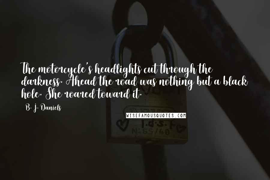 B. J. Daniels Quotes: The motorcycle's headlights cut through the darkness. Ahead the road was nothing but a black hole. She roared toward it.