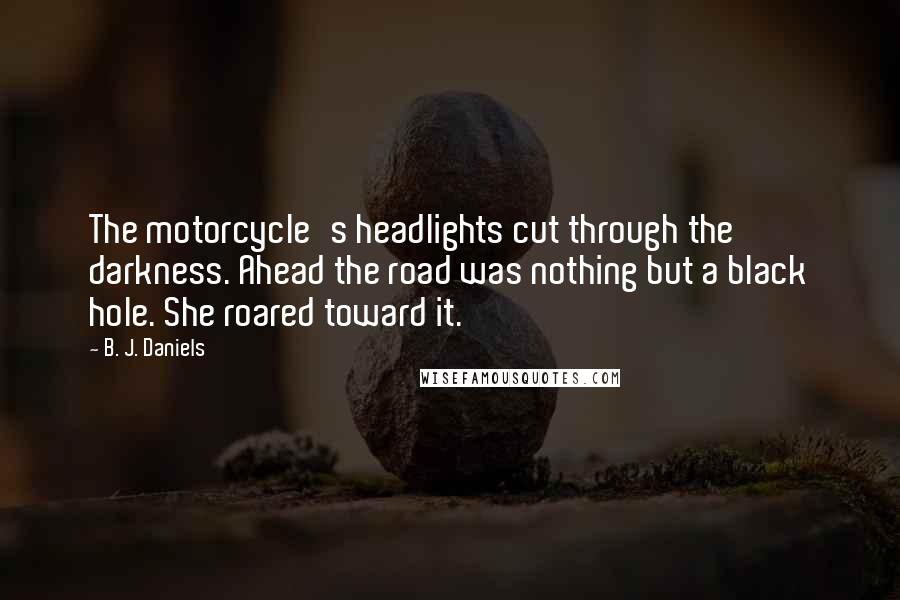 B. J. Daniels Quotes: The motorcycle's headlights cut through the darkness. Ahead the road was nothing but a black hole. She roared toward it.