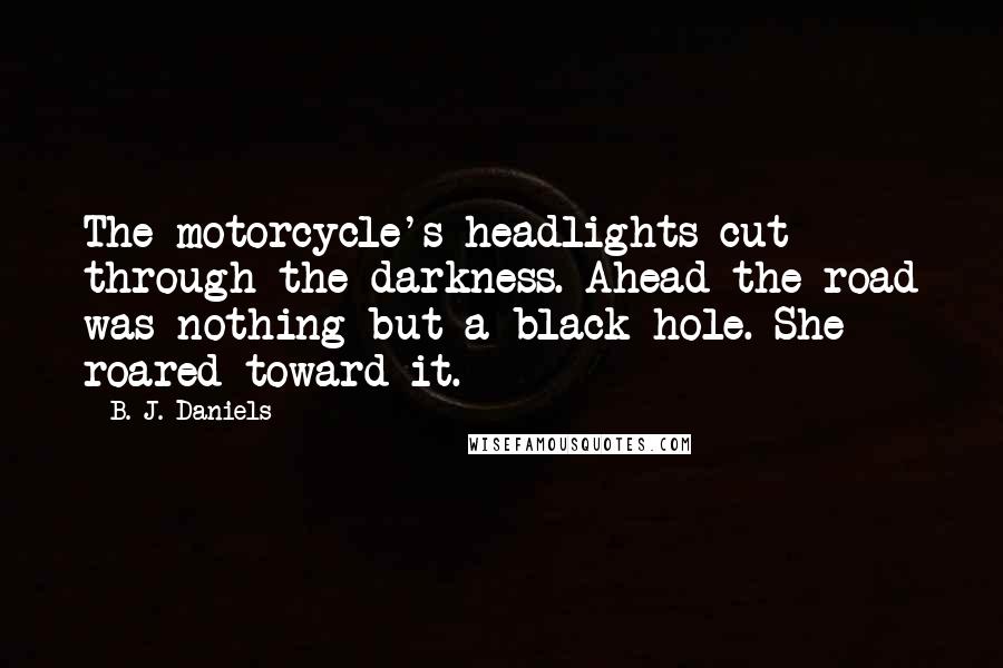 B. J. Daniels Quotes: The motorcycle's headlights cut through the darkness. Ahead the road was nothing but a black hole. She roared toward it.