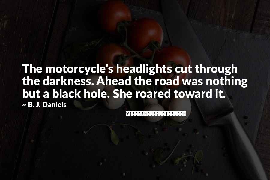 B. J. Daniels Quotes: The motorcycle's headlights cut through the darkness. Ahead the road was nothing but a black hole. She roared toward it.