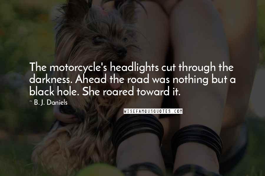 B. J. Daniels Quotes: The motorcycle's headlights cut through the darkness. Ahead the road was nothing but a black hole. She roared toward it.