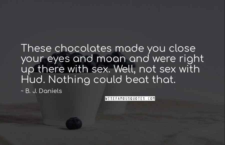 B. J. Daniels Quotes: These chocolates made you close your eyes and moan and were right up there with sex. Well, not sex with Hud. Nothing could beat that.