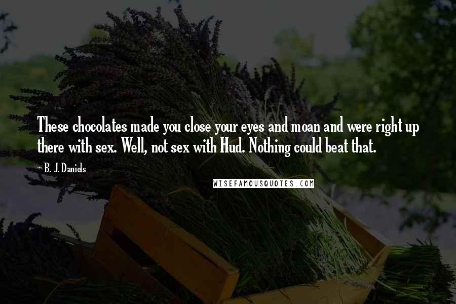 B. J. Daniels Quotes: These chocolates made you close your eyes and moan and were right up there with sex. Well, not sex with Hud. Nothing could beat that.