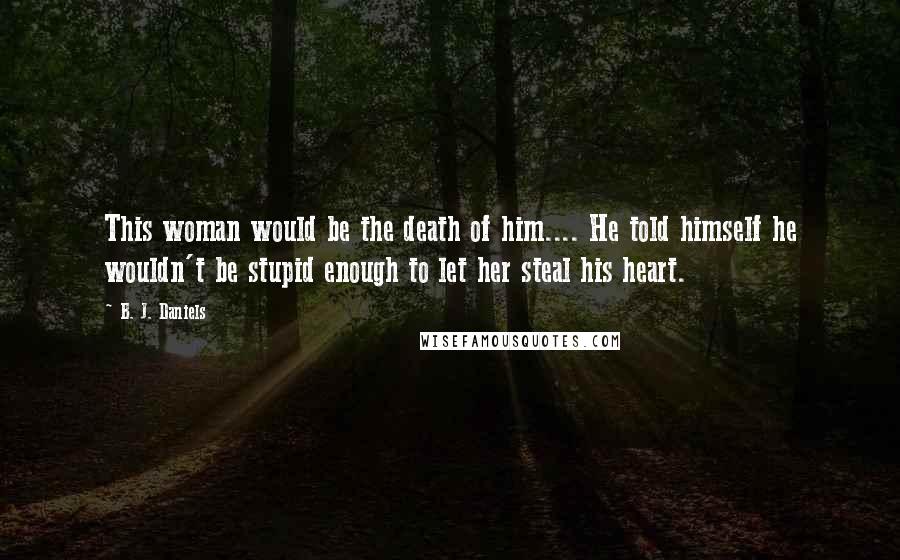 B. J. Daniels Quotes: This woman would be the death of him.... He told himself he wouldn't be stupid enough to let her steal his heart.