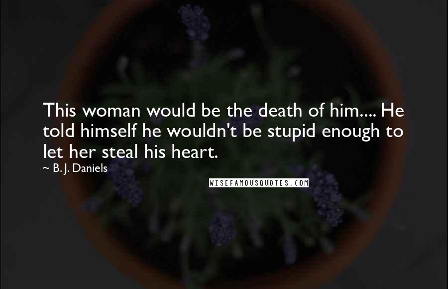 B. J. Daniels Quotes: This woman would be the death of him.... He told himself he wouldn't be stupid enough to let her steal his heart.