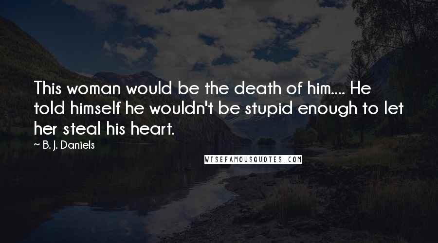 B. J. Daniels Quotes: This woman would be the death of him.... He told himself he wouldn't be stupid enough to let her steal his heart.