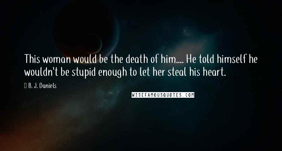 B. J. Daniels Quotes: This woman would be the death of him.... He told himself he wouldn't be stupid enough to let her steal his heart.