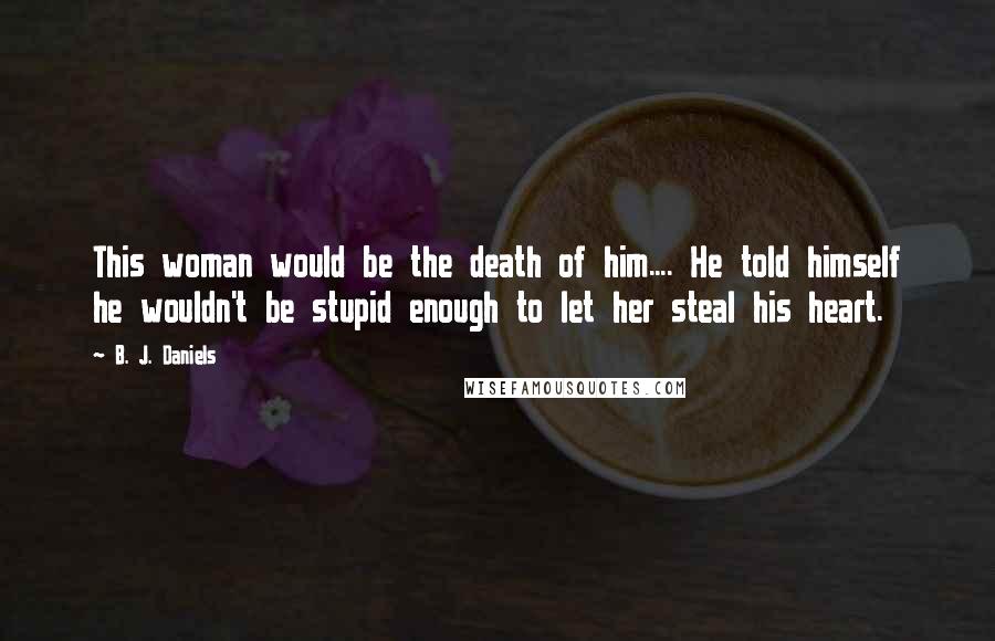 B. J. Daniels Quotes: This woman would be the death of him.... He told himself he wouldn't be stupid enough to let her steal his heart.