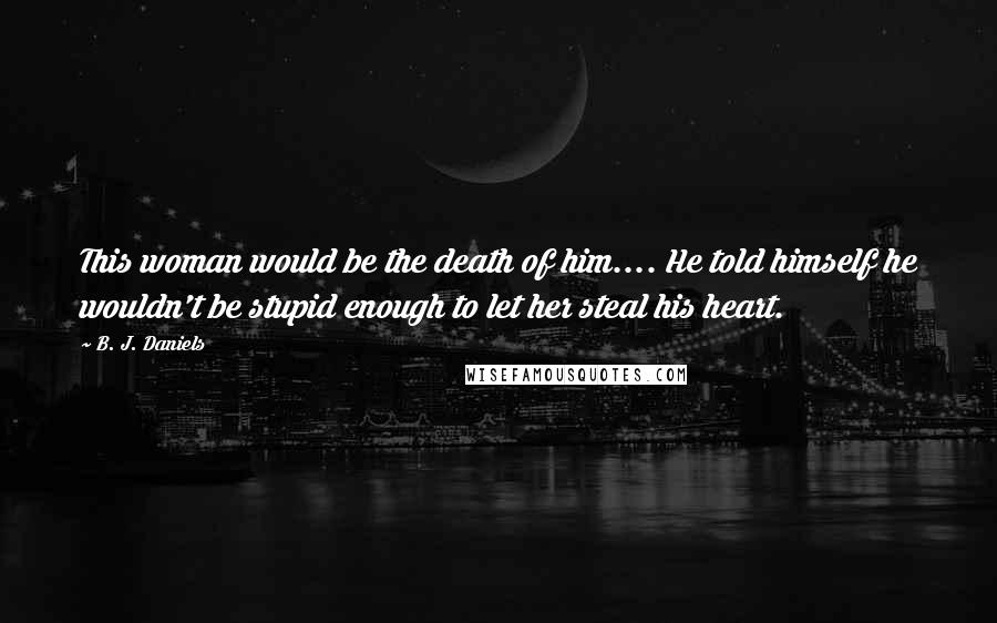 B. J. Daniels Quotes: This woman would be the death of him.... He told himself he wouldn't be stupid enough to let her steal his heart.