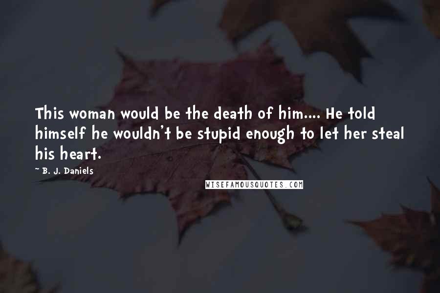 B. J. Daniels Quotes: This woman would be the death of him.... He told himself he wouldn't be stupid enough to let her steal his heart.