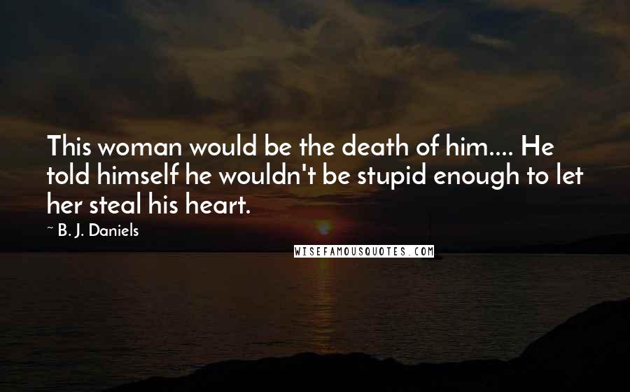 B. J. Daniels Quotes: This woman would be the death of him.... He told himself he wouldn't be stupid enough to let her steal his heart.