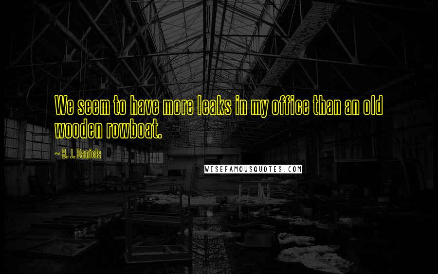 B. J. Daniels Quotes: We seem to have more leaks in my office than an old wooden rowboat.