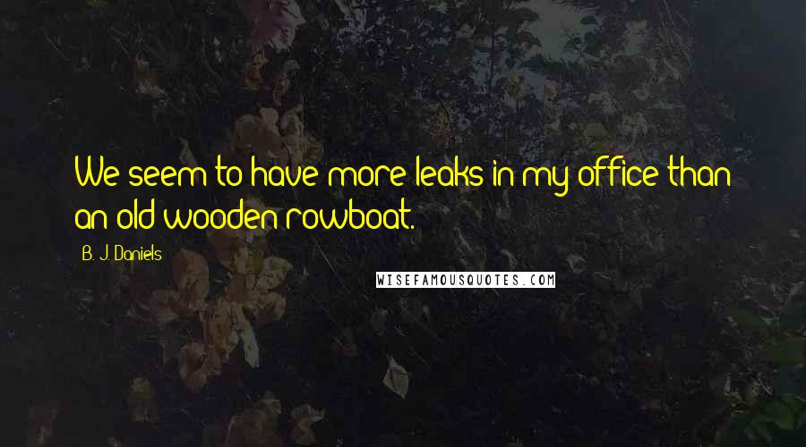 B. J. Daniels Quotes: We seem to have more leaks in my office than an old wooden rowboat.