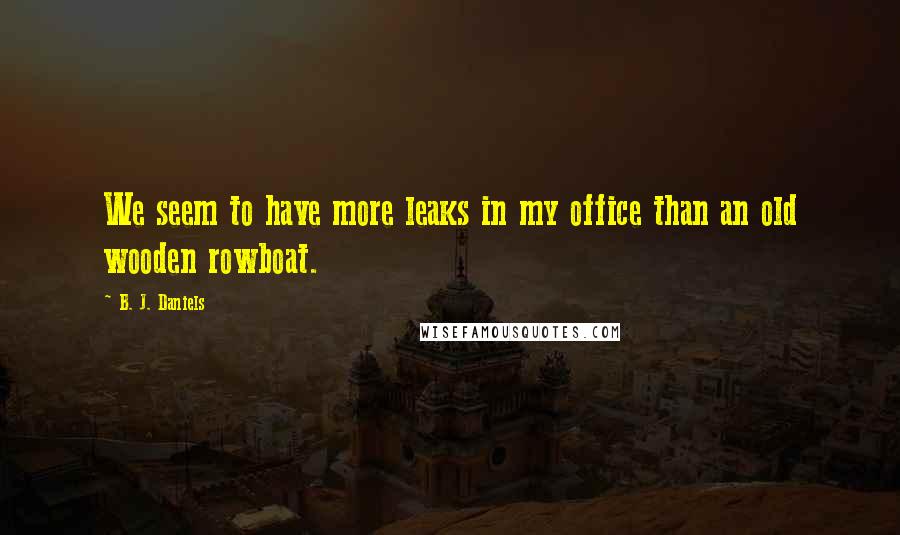 B. J. Daniels Quotes: We seem to have more leaks in my office than an old wooden rowboat.