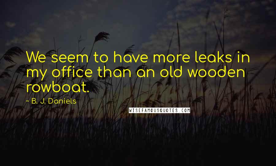 B. J. Daniels Quotes: We seem to have more leaks in my office than an old wooden rowboat.