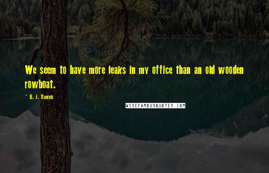 B. J. Daniels Quotes: We seem to have more leaks in my office than an old wooden rowboat.