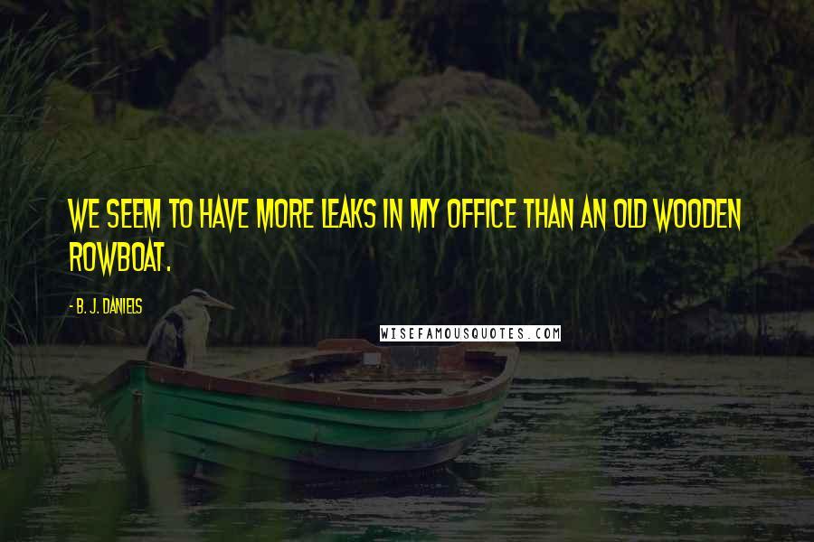 B. J. Daniels Quotes: We seem to have more leaks in my office than an old wooden rowboat.