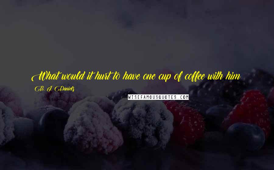 B. J. Daniels Quotes: What would it hurt to have one cup of coffee with him?