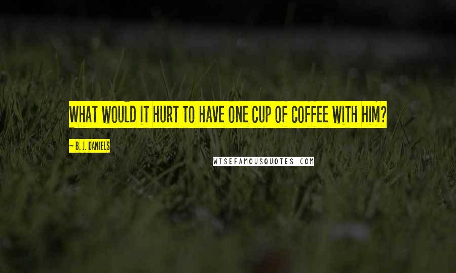 B. J. Daniels Quotes: What would it hurt to have one cup of coffee with him?