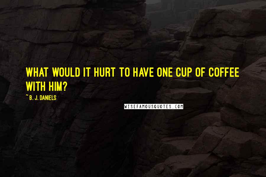 B. J. Daniels Quotes: What would it hurt to have one cup of coffee with him?