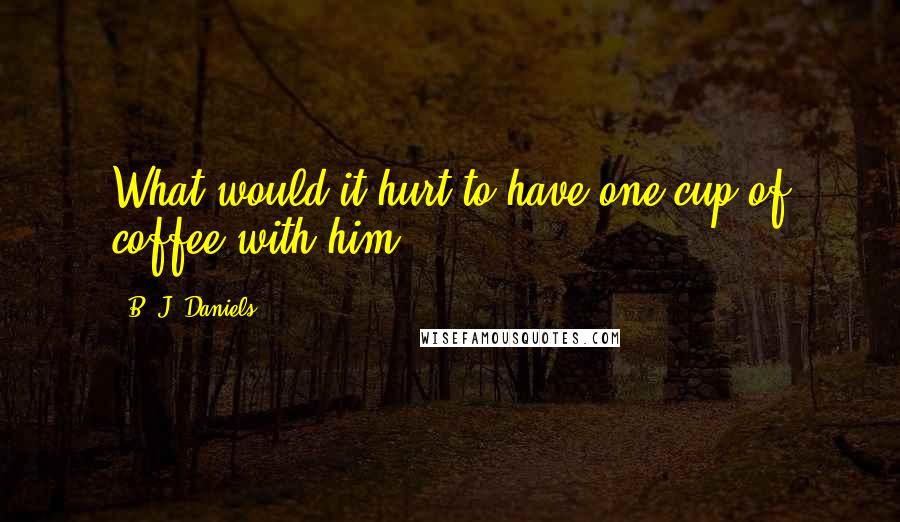 B. J. Daniels Quotes: What would it hurt to have one cup of coffee with him?