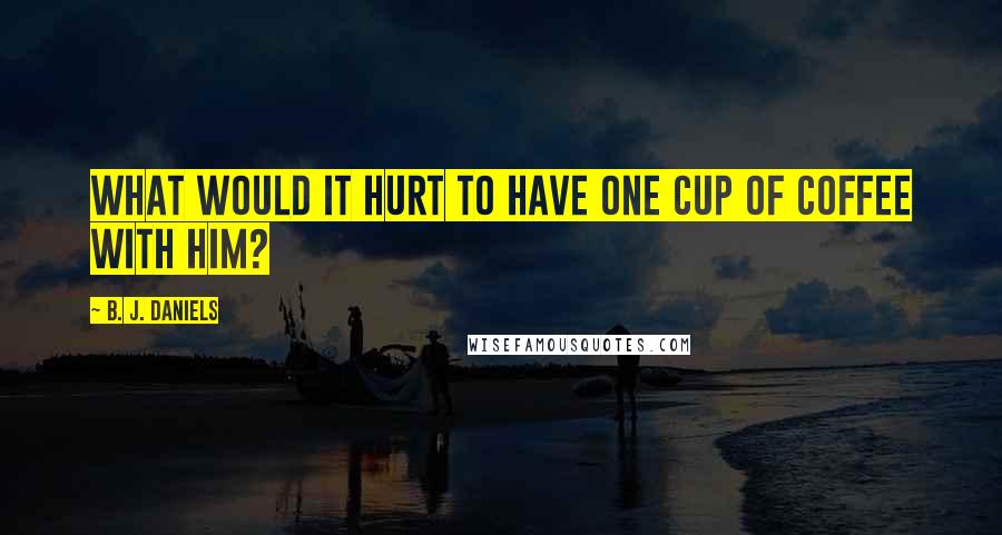 B. J. Daniels Quotes: What would it hurt to have one cup of coffee with him?