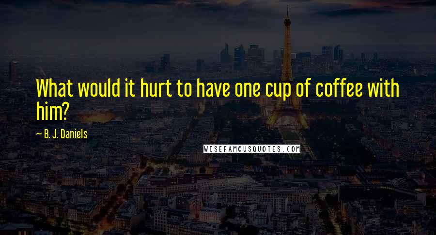 B. J. Daniels Quotes: What would it hurt to have one cup of coffee with him?