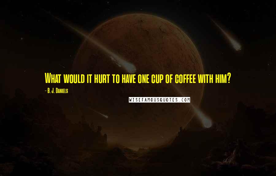 B. J. Daniels Quotes: What would it hurt to have one cup of coffee with him?