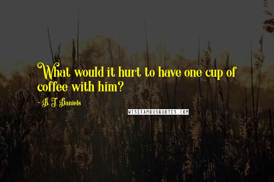 B. J. Daniels Quotes: What would it hurt to have one cup of coffee with him?