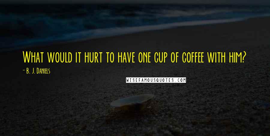 B. J. Daniels Quotes: What would it hurt to have one cup of coffee with him?