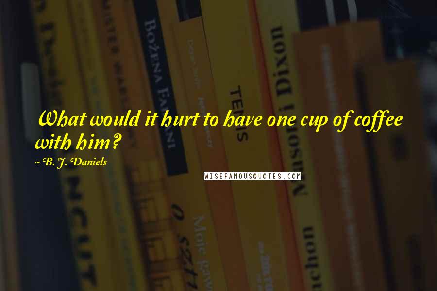 B. J. Daniels Quotes: What would it hurt to have one cup of coffee with him?