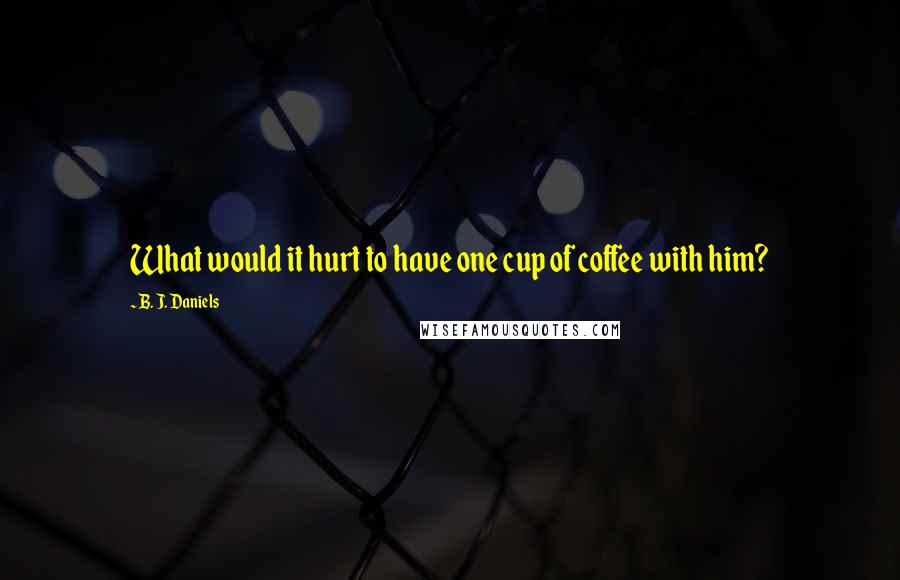 B. J. Daniels Quotes: What would it hurt to have one cup of coffee with him?